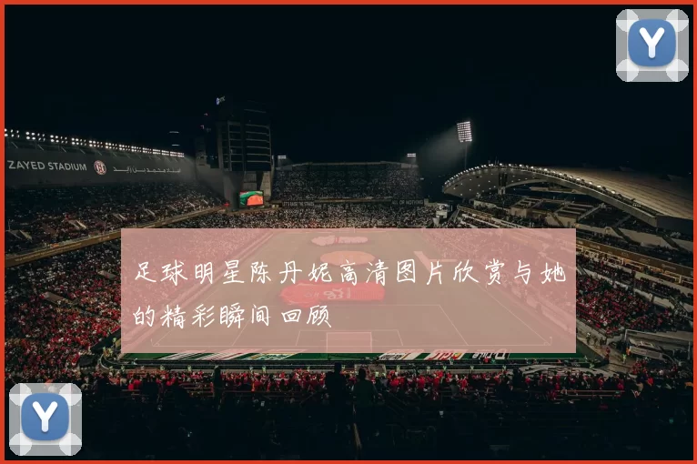 足球明星陈丹妮高清图片欣赏与她的精彩瞬间回顾