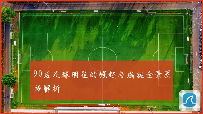 90后足球明星的崛起与成就全景图谱解析