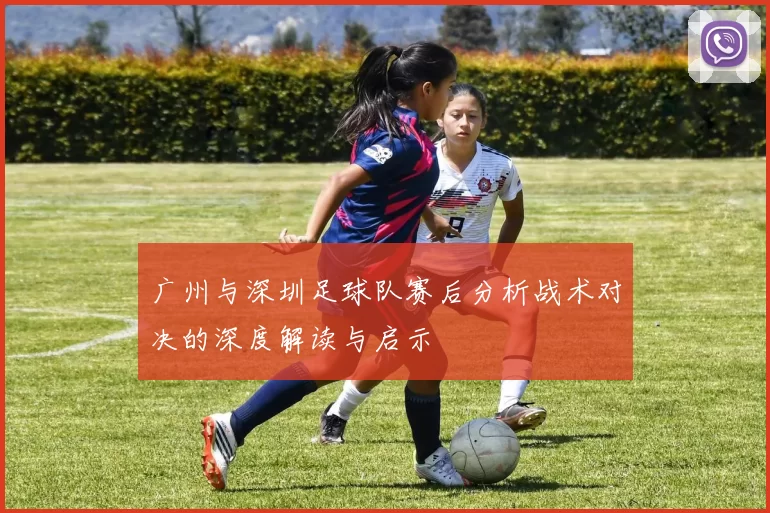 广州与深圳足球队赛后分析战术对决的深度解读与启示