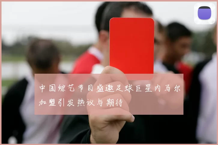 中国综艺节目盛邀足球巨星内马尔加盟引发热议与期待