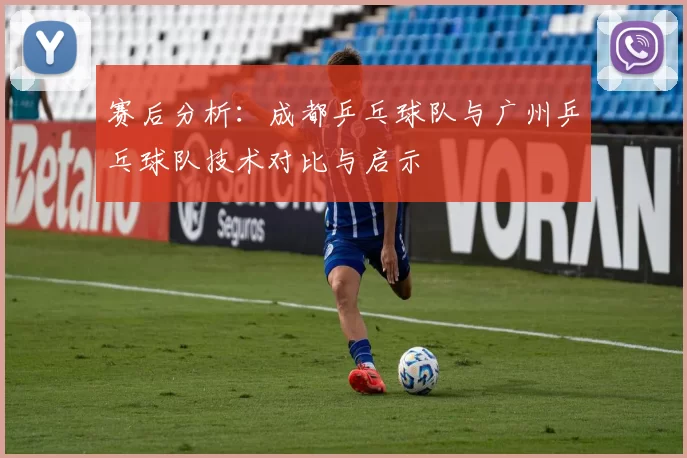 赛后分析：成都乒乓球队与广州乒乓球队技术对比与启示