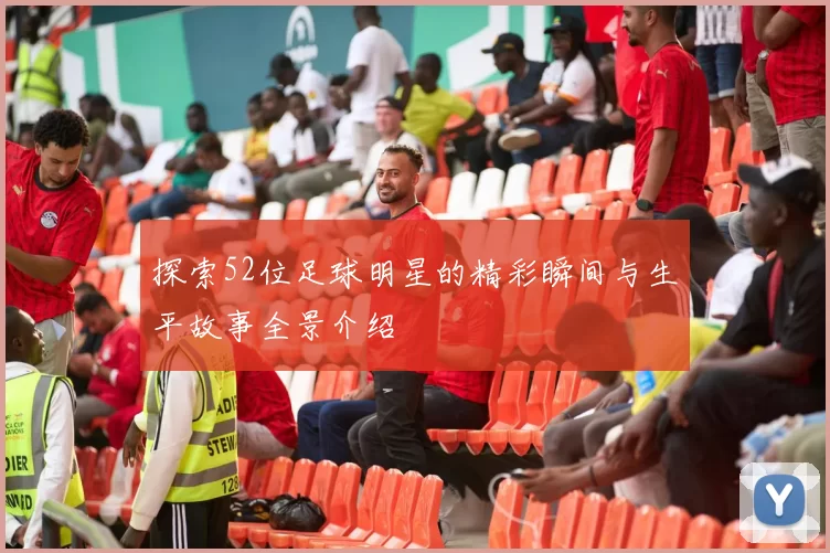 探索52位足球明星的精彩瞬间与生平故事全景介绍