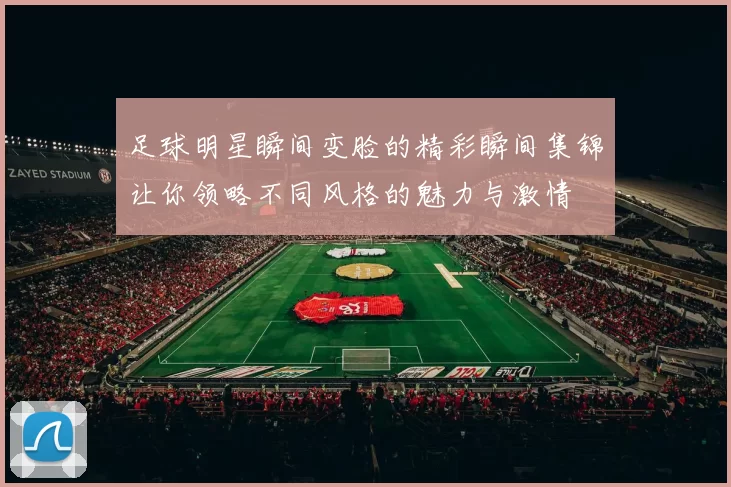 足球明星瞬间变脸的精彩瞬间集锦让你领略不同风格的魅力与激情