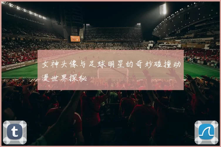 女神头像与足球明星的奇妙碰撞动漫世界探秘