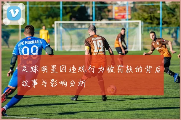 足球明星因违规行为被罚款的背后故事与影响分析