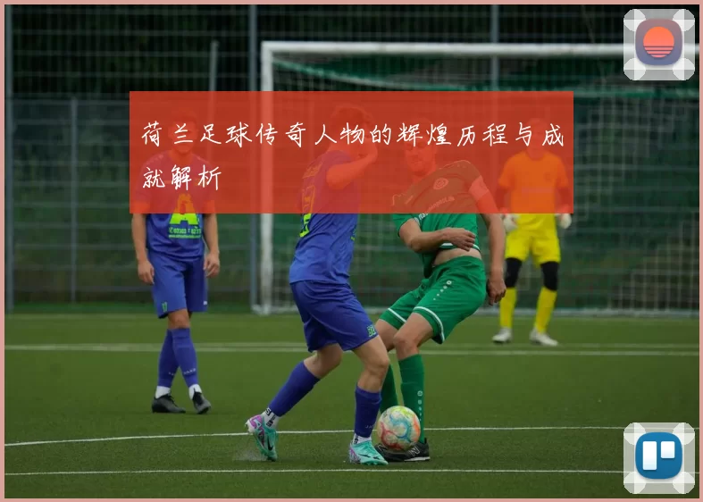 荷兰足球传奇人物的辉煌历程与成就解析