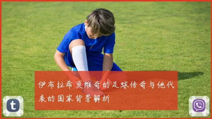 伊布拉希莫维奇的足球传奇与他代表的国家背景解析