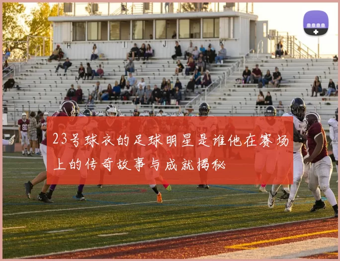 23号球衣的足球明星是谁他在赛场上的传奇故事与成就揭秘