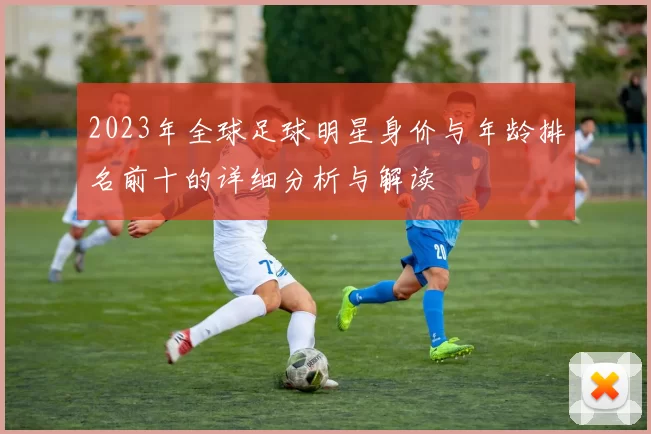 2023年全球足球明星身价与年龄排名前十的详细分析与解读