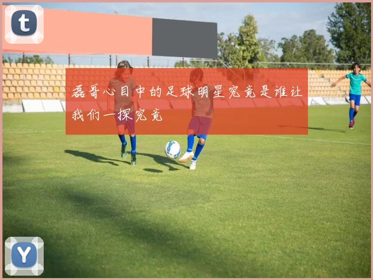 磊哥心目中的足球明星究竟是谁让我们一探究竟
