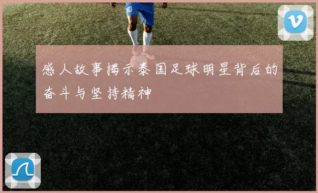 感人故事揭示泰国足球明星背后的奋斗与坚持精神