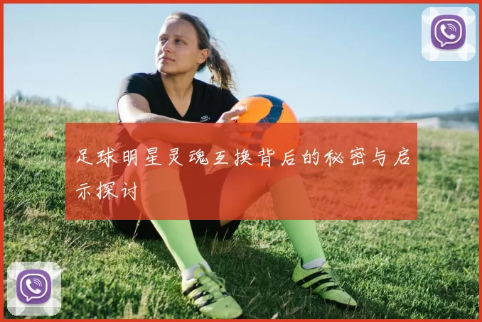 足球明星灵魂互换背后的秘密与启示探讨