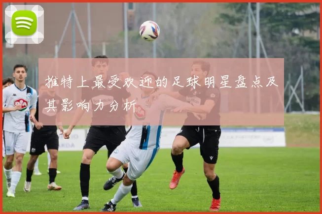 推特上最受欢迎的足球明星盘点及其影响力分析