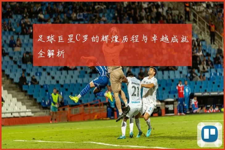 足球巨星C罗的辉煌历程与卓越成就全解析