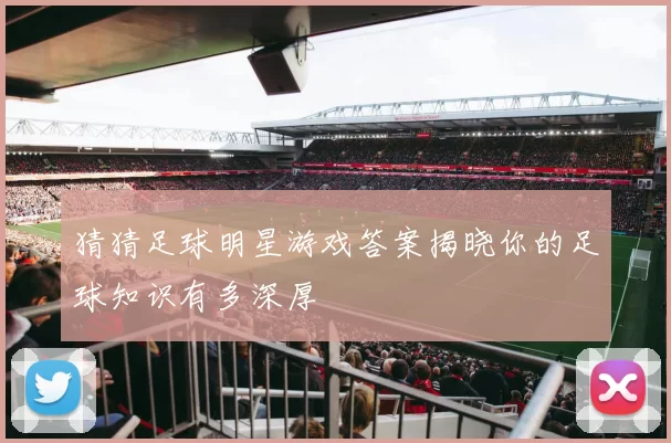 猜猜足球明星游戏答案揭晓你的足球知识有多深厚