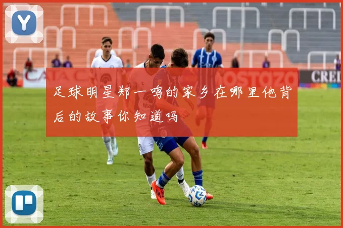 足球明星郑一鸣的家乡在哪里他背后的故事你知道吗