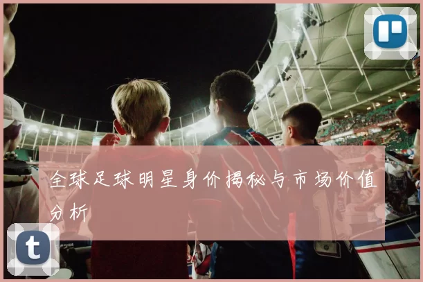 全球足球明星身价揭秘与市场价值分析