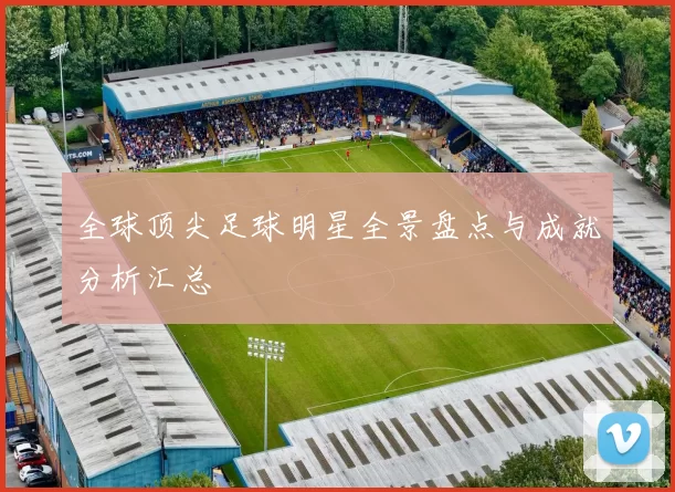 全球顶尖足球明星全景盘点与成就分析汇总