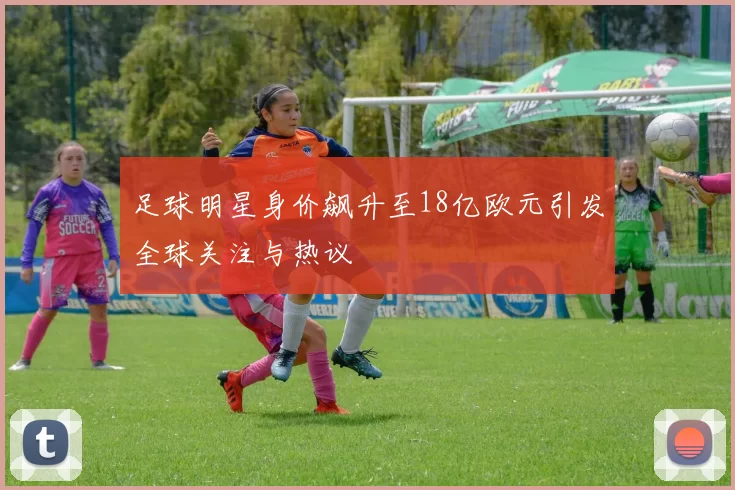 足球明星身价飙升至18亿欧元引发全球关注与热议