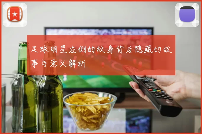 足球明星左侧的纹身背后隐藏的故事与意义解析