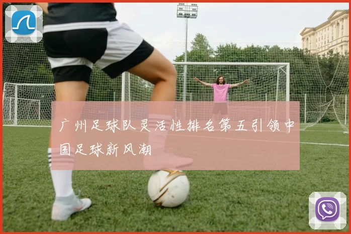 广州足球队灵活性排名第五引领中国足球新风潮