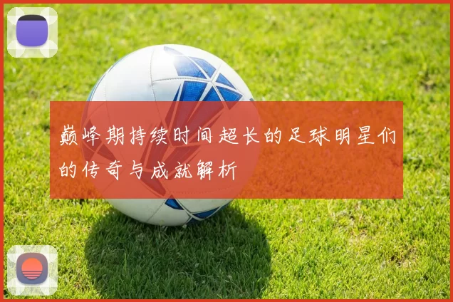 巅峰期持续时间超长的足球明星们的传奇与成就解析