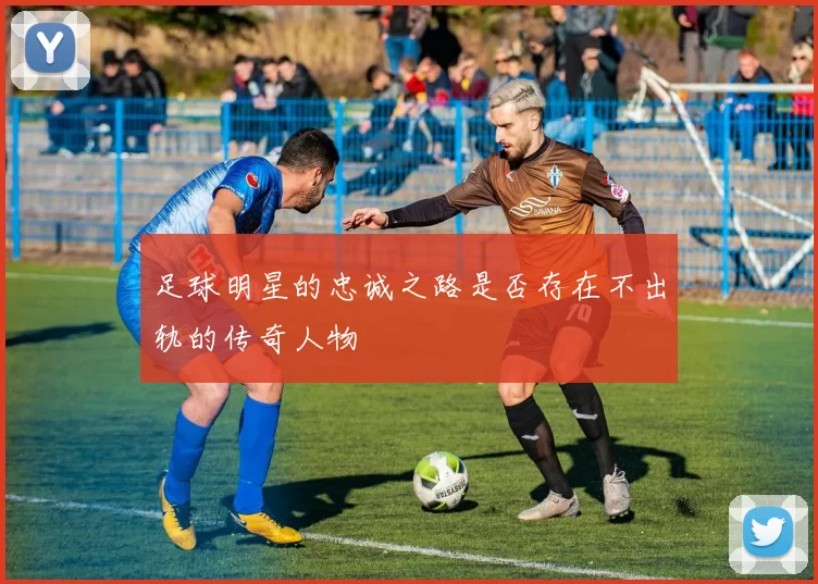 足球明星的忠诚之路是否存在不出轨的传奇人物