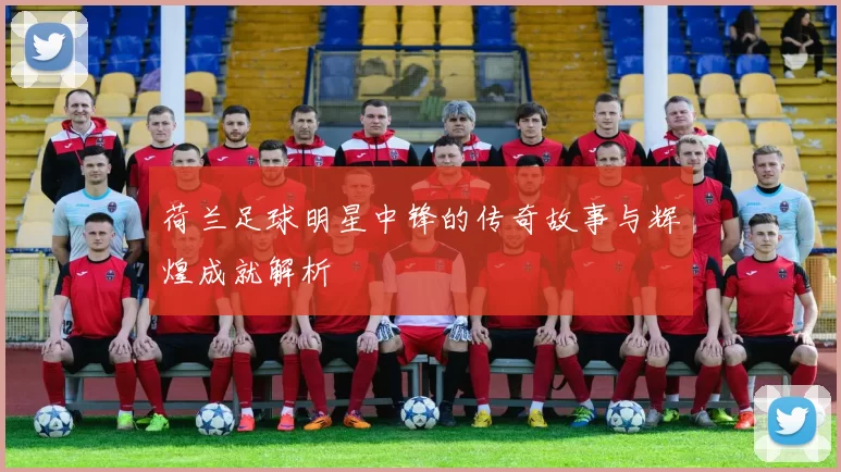 荷兰足球明星中锋的传奇故事与辉煌成就解析