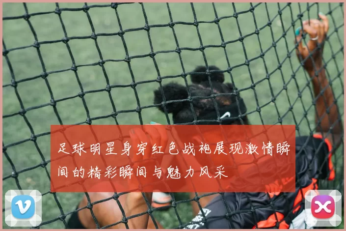 足球明星身穿红色战袍展现激情瞬间的精彩瞬间与魅力风采