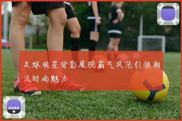 足球明星背影展现霸气风范引领潮流时尚魅力