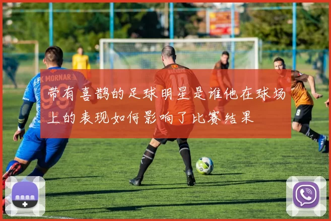 带有喜鹊的足球明星是谁他在球场上的表现如何影响了比赛结果