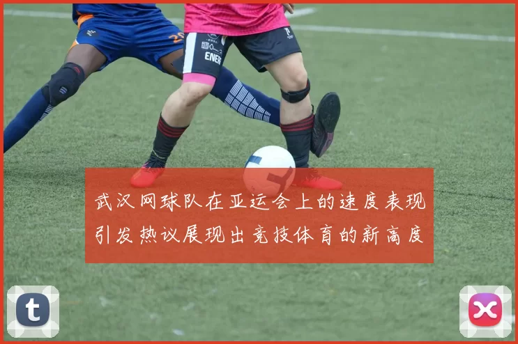 武汉网球队在亚运会上的速度表现引发热议展现出竞技体育的新高度