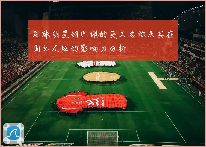 足球明星姆巴佩的英文名称及其在国际足坛的影响力分析
