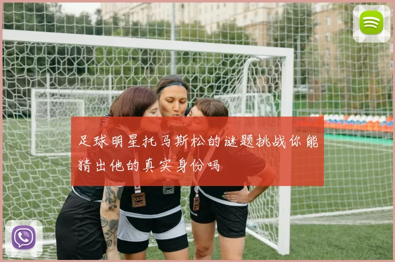 足球明星托马斯松的谜题挑战你能猜出他的真实身份吗