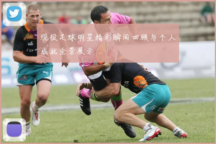 现役足球明星精彩瞬间回顾与个人成就全景展示