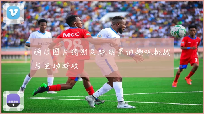 通过图片猜测足球明星的趣味挑战与互动游戏