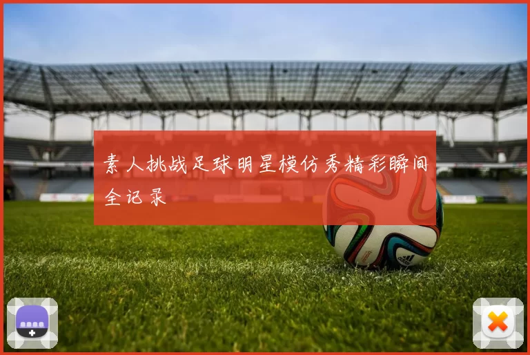素人挑战足球明星模仿秀精彩瞬间全记录