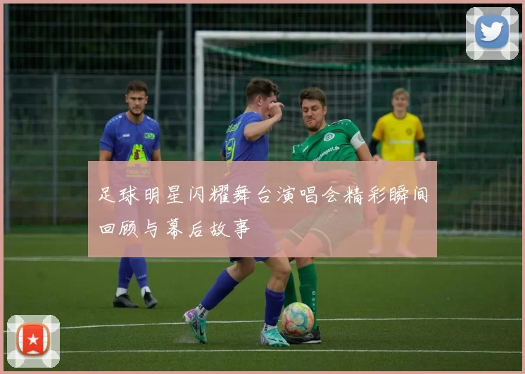 足球明星闪耀舞台演唱会精彩瞬间回顾与幕后故事