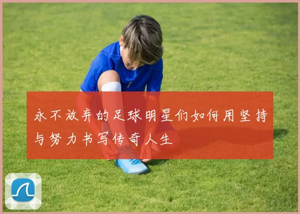 永不放弃的足球明星们如何用坚持与努力书写传奇人生