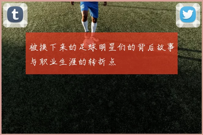 被换下来的足球明星们的背后故事与职业生涯的转折点