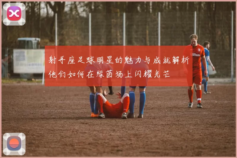 射手座足球明星的魅力与成就解析他们如何在绿茵场上闪耀光芒