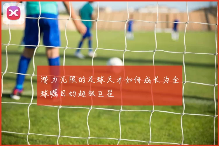 潜力无限的足球天才如何成长为全球瞩目的超级巨星