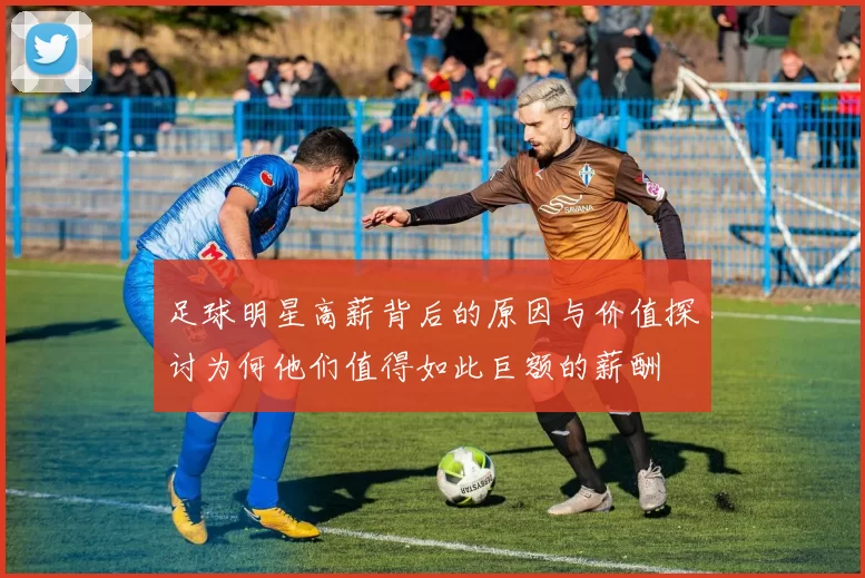 足球明星高薪背后的原因与价值探讨为何他们值得如此巨额的薪酬