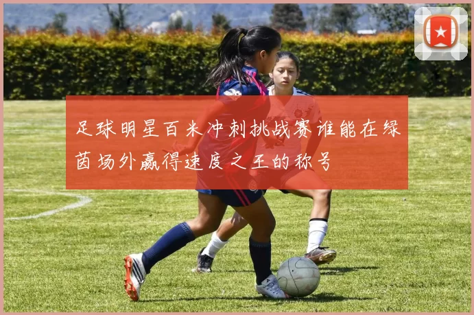 足球明星百米冲刺挑战赛谁能在绿茵场外赢得速度之王的称号