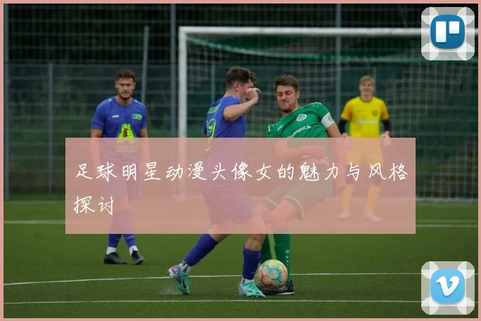 足球明星动漫头像女的魅力与风格探讨