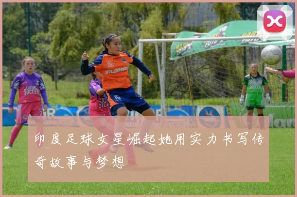 印度足球女星崛起她用实力书写传奇故事与梦想