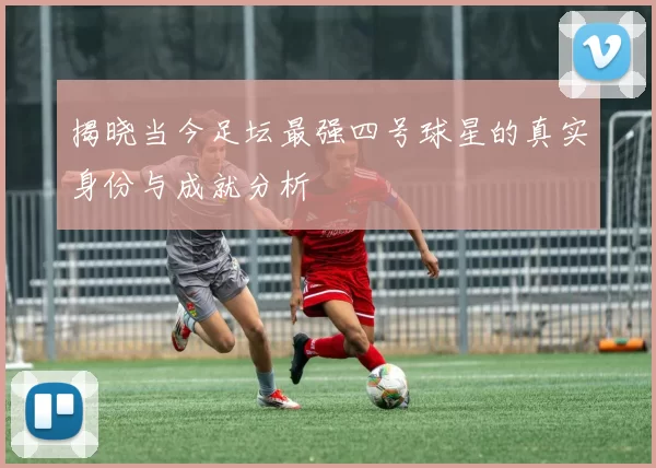 揭晓当今足坛最强四号球星的真实身份与成就分析