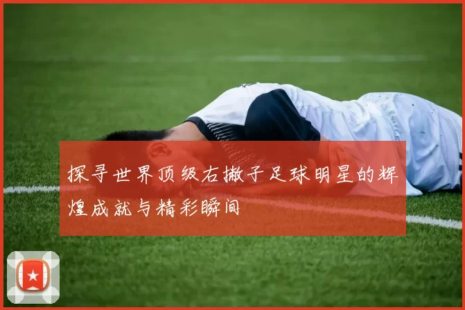 探寻世界顶级右撇子足球明星的辉煌成就与精彩瞬间