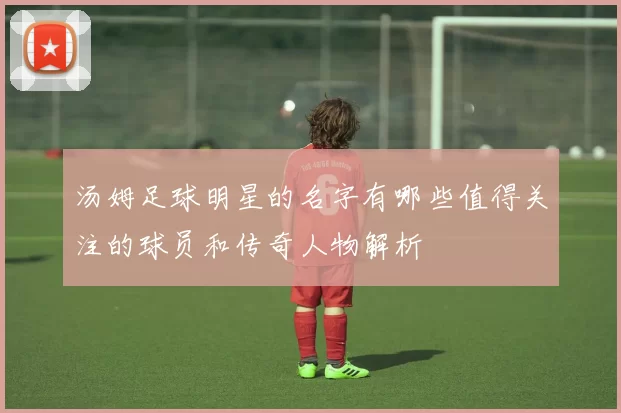 汤姆足球明星的名字有哪些值得关注的球员和传奇人物解析