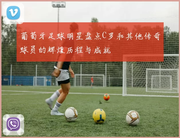 葡萄牙足球明星盘点C罗和其他传奇球员的辉煌历程与成就